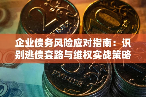 武汉企业债务风险应对指南：识别逃债套路与维权实战策略