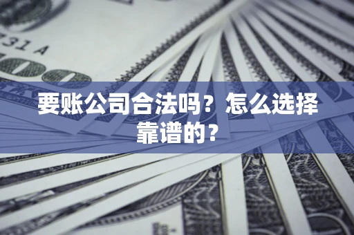 武汉要账公司合法吗？怎么选择靠谱的？