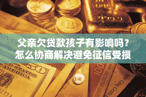 武汉父亲欠贷款孩子有影响吗？怎么协商解决避免征信受损？