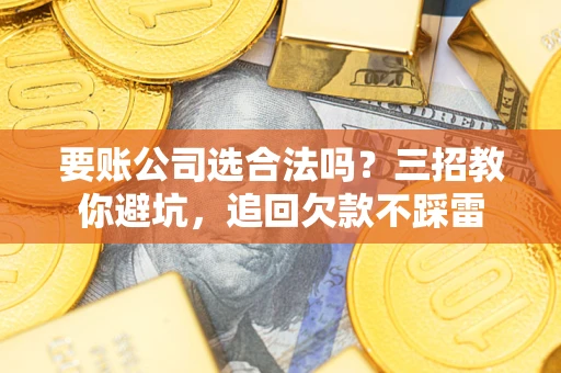武汉要账公司选合法吗？三招教你避坑，追回欠款不踩雷