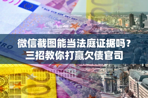 武汉微信截图能当法庭证据吗？三招教你打赢欠债官司