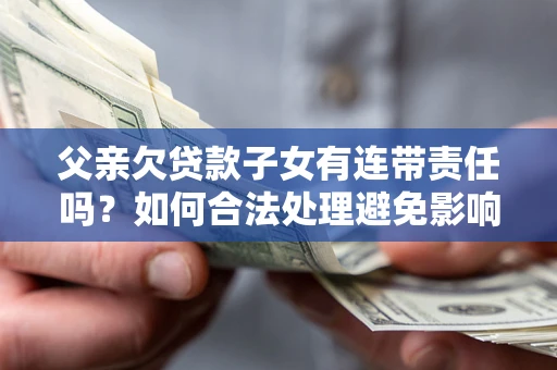 武汉父亲欠贷款子女有连带责任吗？如何合法处理避免影响？