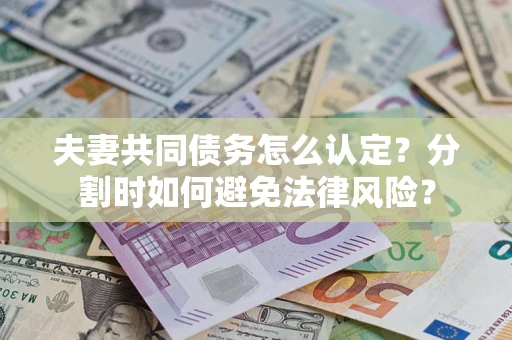 武汉夫妻共同债务怎么认定？分割时如何避免法律风险？