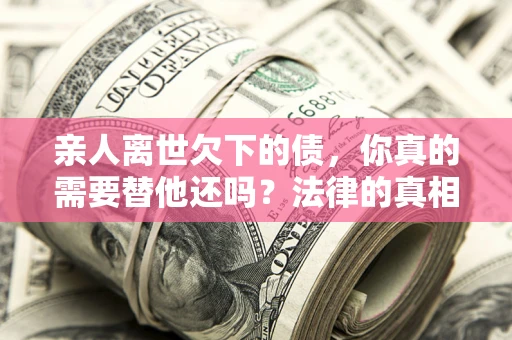 武汉亲人离世欠下的债，你真的需要替他还吗？法律的真相或许与你想的不一样