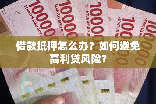 武汉借款抵押怎么办？如何避免高利贷风险？