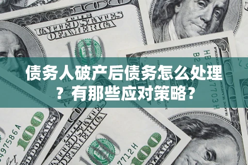武汉债务人破产后债务怎么处理？有那些应对策略？