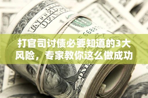 武汉打官司讨债必要知道的3大风险，专家教你这么做成功率飙升