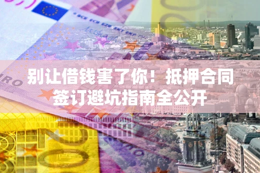 武汉别让借钱害了你！抵押合同签订避坑指南全公开