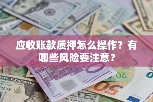 武汉应收账款质押怎么操作？有哪些风险要注意？