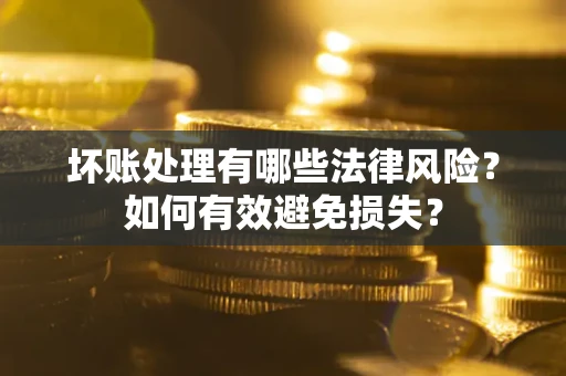 武汉坏账处理有哪些法律风险？如何有效避免损失？